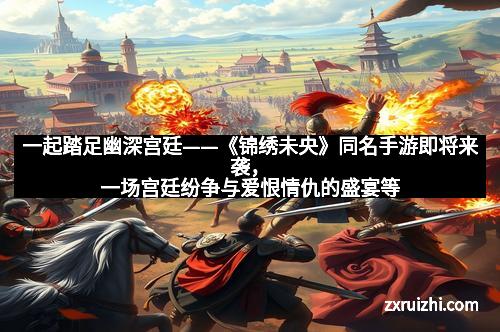 一起踏足幽深宫廷——《锦绣未央》同名手游即将来袭，一场宫廷纷争与爱恨情仇的盛宴等待开启