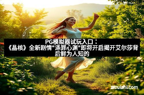 PG模拟器试玩入口：《晶核》全新剧情“涤罪心渊”即将开启揭开艾尔莎背后鲜为人知的秘密！